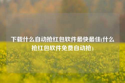 下载什么自动抢红包软件最快最佳(什么抢红包软件免费自动抢)