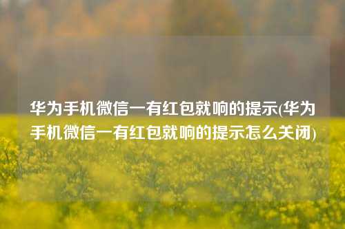 华为手机微信一有红包就响的提示(华为手机微信一有红包就响的提示怎么关闭)