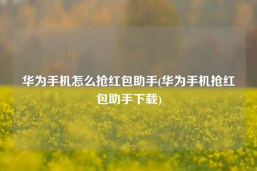 华为手机怎么抢红包助手(华为手机抢红包助手下载)