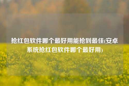 抢红包软件哪个最好用能抢到最佳(安卓系统抢红包软件哪个最好用)