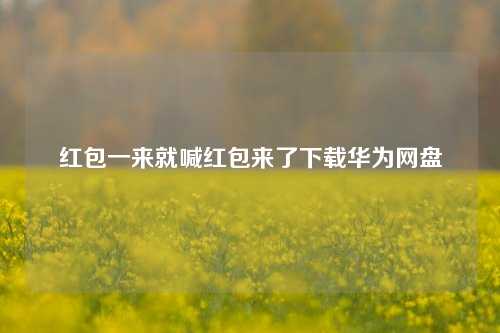 红包一来就喊红包来了下载华为网盘