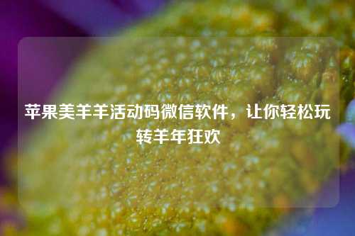 苹果美羊羊活动码微信软件，让你轻松玩转羊年狂欢