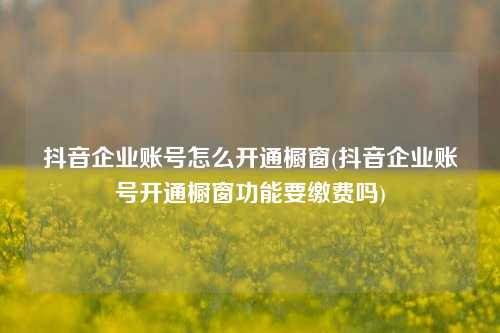 抖音企业账号怎么开通橱窗(抖音企业账号开通橱窗功能要缴费吗)