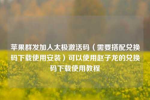 苹果群发加人太极激活码（需要搭配兑换码下载使用安装）可以使用赵子龙的兑换码下载使用教程