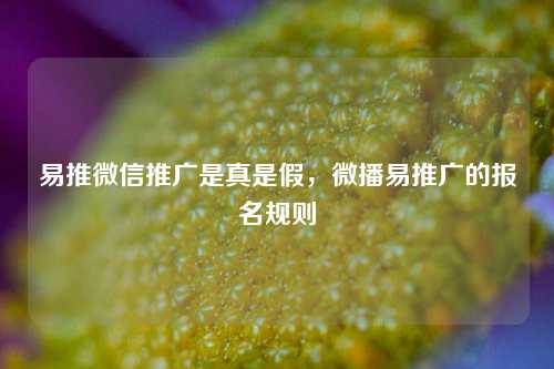 易推微信推广是真是假，微播易推广的报名规则