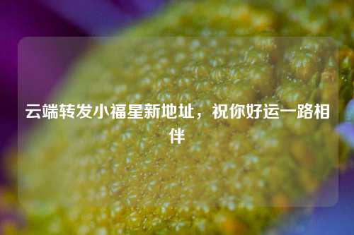 云端转发小福星新地址，祝你好运一路相伴