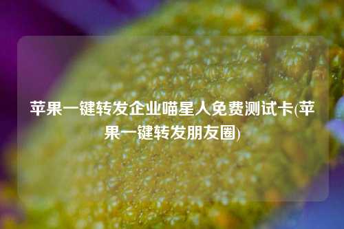 苹果一键转发企业喵星人免费测试卡(苹果一键转发朋友圈)