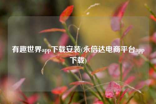 有趣世界app下载安装(永倍达电商平台app下载)