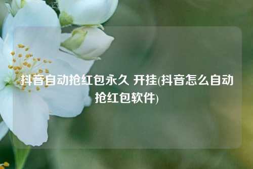 抖音自动抢红包永久 开挂(抖音怎么自动抢红包软件)