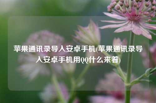 苹果通讯录导入安卓手机(苹果通讯录导入安卓手机用QQ什么来着)