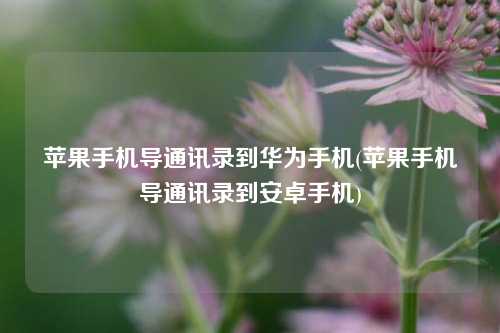 苹果手机导通讯录到华为手机(苹果手机导通讯录到安卓手机)