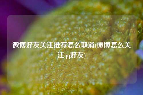 微博好友关注推荐怎么取消(微博怎么关注qq好友)