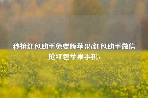 秒抢红包助手免费版苹果(红包助手微信抢红包苹果手机)