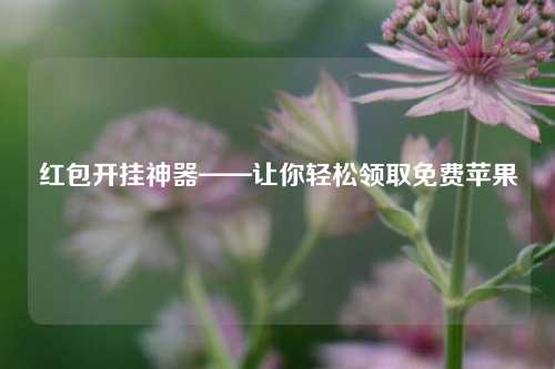 红包开挂神器——让你轻松领取免费苹果