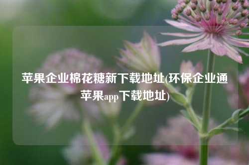 苹果企业棉花糖新下载地址(环保企业通苹果app下载地址)