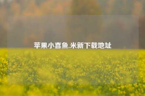 苹果小喜鱼.米新下载地址