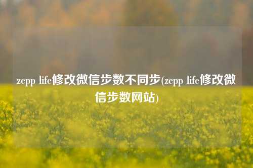 zepp life修改微信步数不同步(zepp life修改微信步数网站)