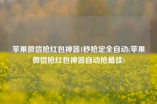 苹果微信抢红包神器1秒抢定全自动(苹果微信抢红包神器自动抢最佳)