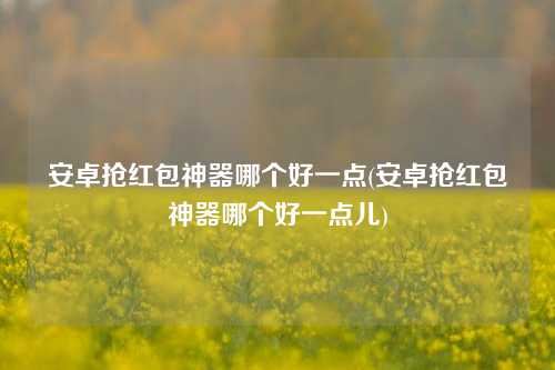 安卓抢红包神器哪个好一点(安卓抢红包神器哪个好一点儿)