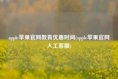 apple苹果官网教育优惠时间(apple苹果官网人工客服)