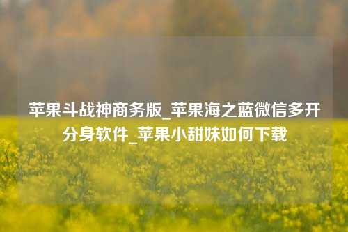 苹果斗战神商务版_苹果海之蓝微信多开分身软件_苹果小甜妹如何下载