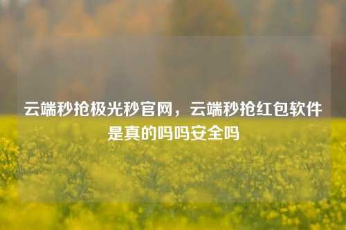 云端秒抢极光秒官网，云端秒抢红包软件是真的吗吗安全吗