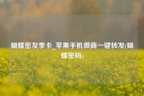 蝴蝶密友季卡_苹果手机微商一键转发(蝴蝶密码)