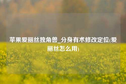 苹果爱丽丝独角兽_分身有术修改定位(爱丽丝怎么用)