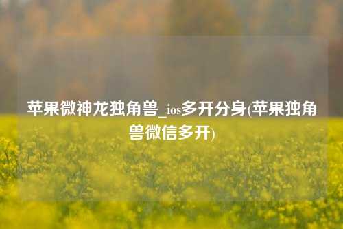 苹果微神龙独角兽_ios多开分身(苹果独角兽微信多开)