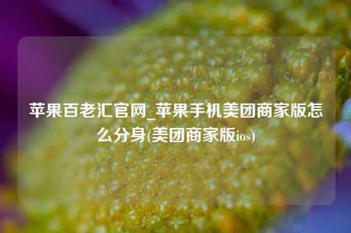 苹果百老汇官网_苹果手机美团商家版怎么分身(美团商家版ios)