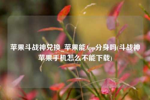 苹果斗战神兑换_苹果能App分身吗(斗战神苹果手机怎么不能下载)