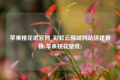 苹果桃花诺官网_彩虹云商城网站搭建教程(苹果桃花壁纸)