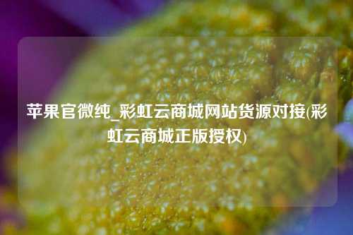 苹果官微纯_彩虹云商城网站货源对接(彩虹云商城正版授权)