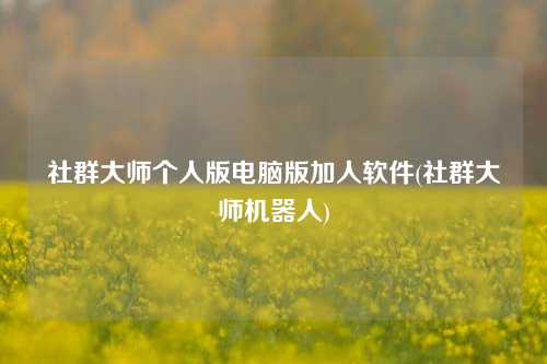 社群大师个人版电脑版加人软件(社群大师机器人)