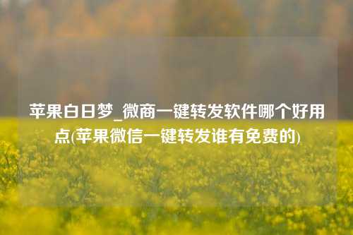 苹果白日梦_微商一键转发软件哪个好用点(苹果微信一键转发谁有免费的)