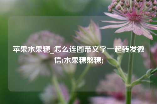 苹果水果糖_怎么连图带文字一起转发微信(水果糖熬糖)