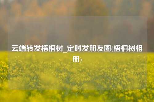 云端转发梧桐树_定时发朋友圈(梧桐树相册)