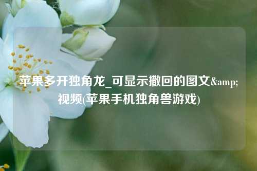 苹果多开独角龙_可显示撒回的图文&视频(苹果手机独角兽游戏)