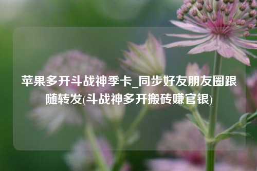 苹果多开斗战神季卡_同步好友朋友圈跟随转发(斗战神多开搬砖赚官银)