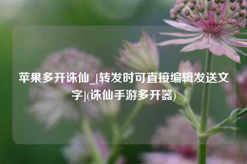 苹果多开诛仙_[转发时可直接编辑发送文字](诛仙手游多开器)