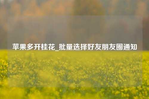 苹果多开桂花_批量选择好友朋友圈通知