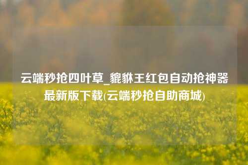 云端秒抢四叶草_貔貅王红包自动抢神器最新版下载(云端秒抢自助商城)