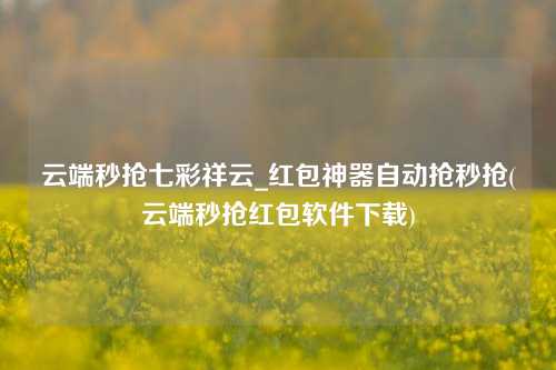 云端秒抢七彩祥云_红包神器自动抢秒抢(云端秒抢红包软件下载)