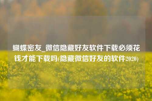 蝴蝶密友_微信隐藏好友软件下载必须花钱才能下载吗(隐藏微信好友的软件2020)