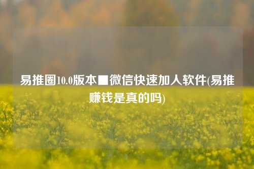 易推圈10.0版本■微信快速加人软件(易推赚钱是真的吗)