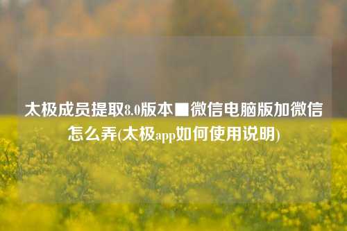 太极成员提取8.0版本■微信电脑版加微信怎么弄(太极app如何使用说明)