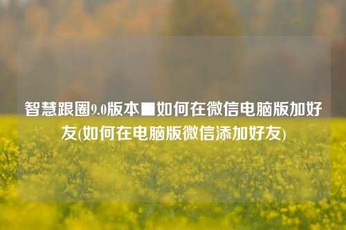 智慧跟圈9.0版本■如何在微信电脑版加好友(如何在电脑版微信添加好友)