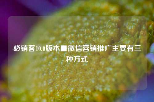 必销客10.0版本■微信营销推广主要有三种方式