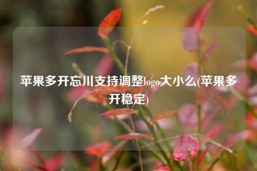 苹果多开忘川支持调整logo大小么(苹果多开稳定)