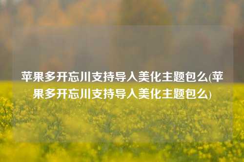 苹果多开忘川支持导入美化主题包么(苹果多开忘川支持导入美化主题包么)